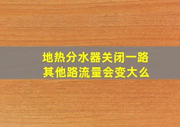 地热分水器关闭一路 其他路流量会变大么